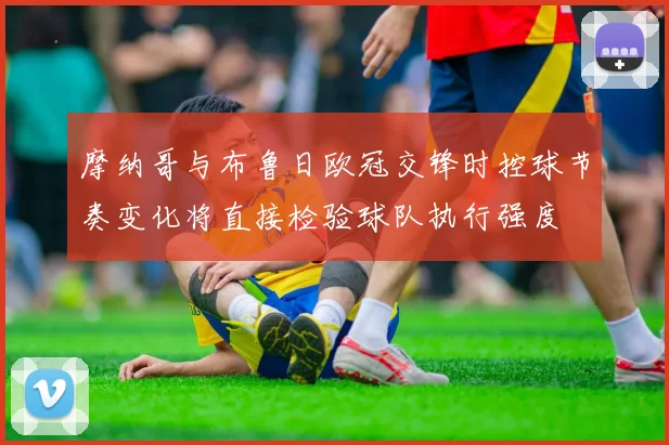 摩纳哥与布鲁日欧冠交锋时控球节奏变化将直接检验球队执行强度