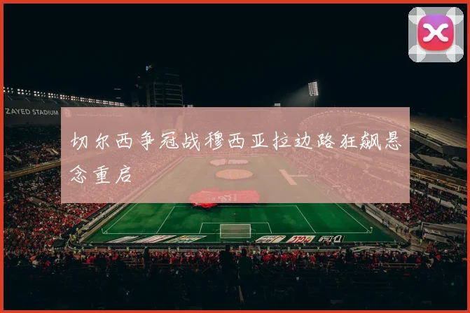 切尔西争冠战穆西亚拉边路狂飙悬念重启