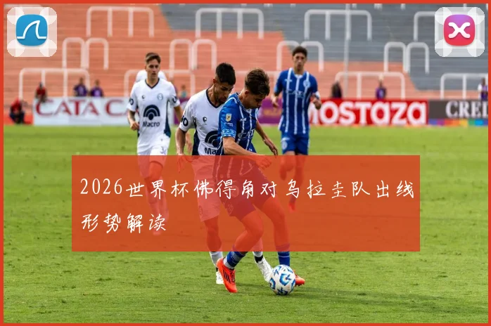 2026世界杯佛得角对乌拉圭队出线形势解读