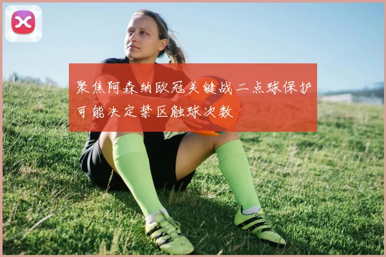 聚焦阿森纳欧冠关键战二点球保护可能决定禁区触球次数