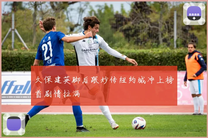 久保建英脚后跟妙传纽约城冲上榜首剧情拉满