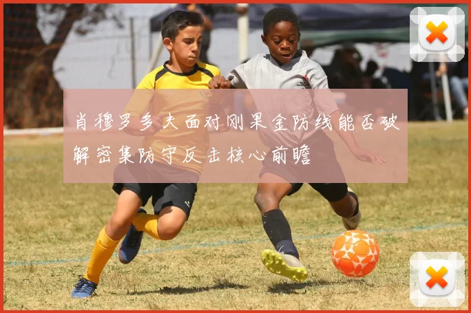 肖穆罗多夫面对刚果金防线能否破解密集防守反击核心前瞻