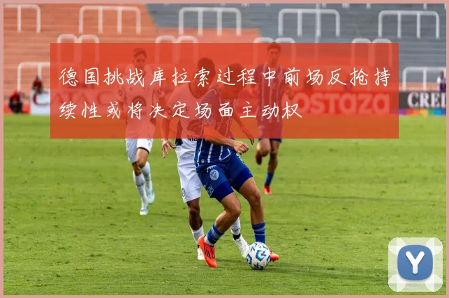 德国挑战库拉索过程中前场反抢持续性或将决定场面主动权