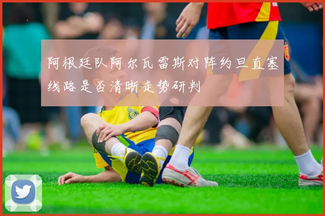 阿根廷队阿尔瓦雷斯对阵约旦直塞线路是否清晰走势研判