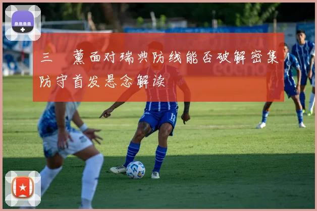 三笘薰面对瑞典防线能否破解密集防守首发悬念解读
