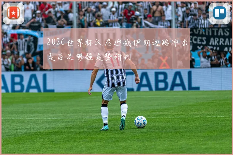 2026世界杯汉尼迎战伊朗边路冲击是否足够强走势研判