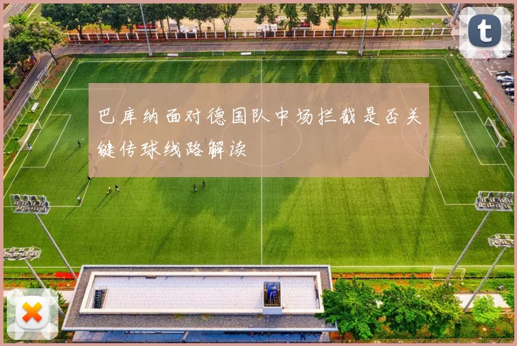 巴库纳面对德国队中场拦截是否关键传球线路解读
