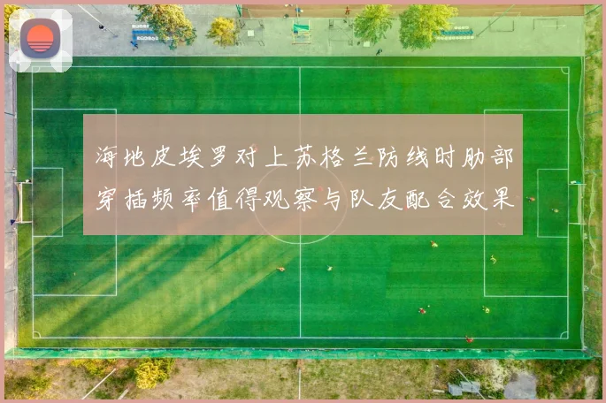 海地皮埃罗对上苏格兰防线时肋部穿插频率值得观察与队友配合效果
