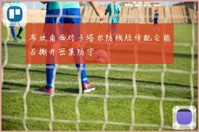 布坎南面对卡塔尔防线短传配合能否撕开密集防守